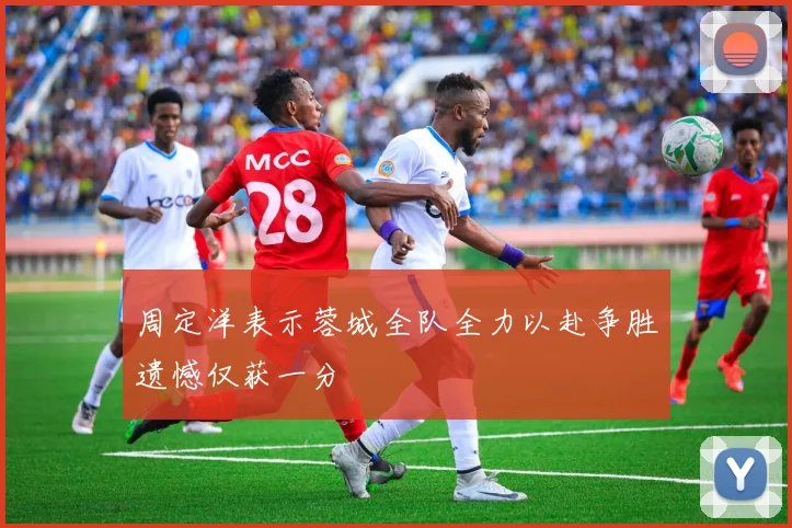 周定洋表示蓉城全队全力以赴争胜遗憾仅获一分