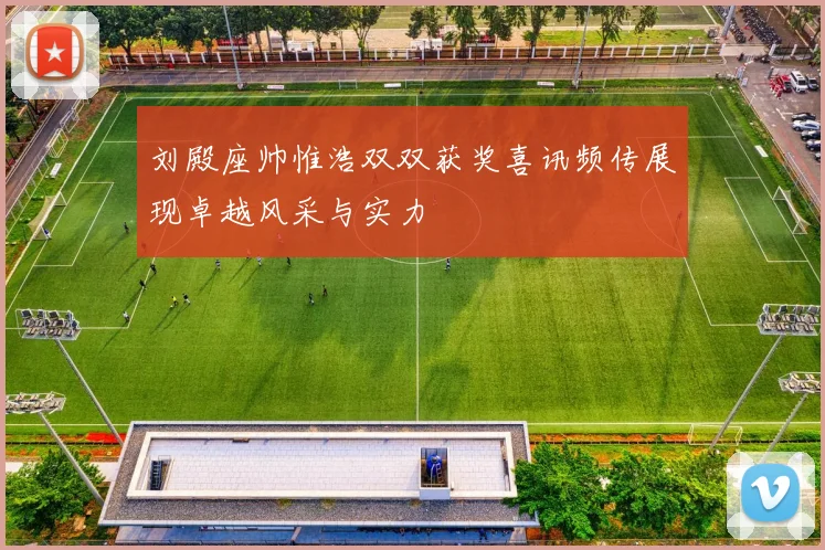 刘殿座帅惟浩双双获奖喜讯频传展现卓越风采与实力