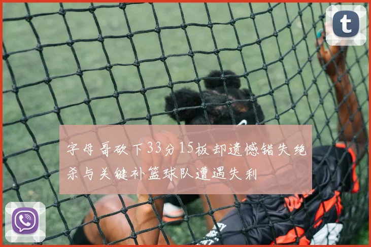字母哥砍下33分15板却遗憾错失绝杀与关键补篮球队遭遇失利