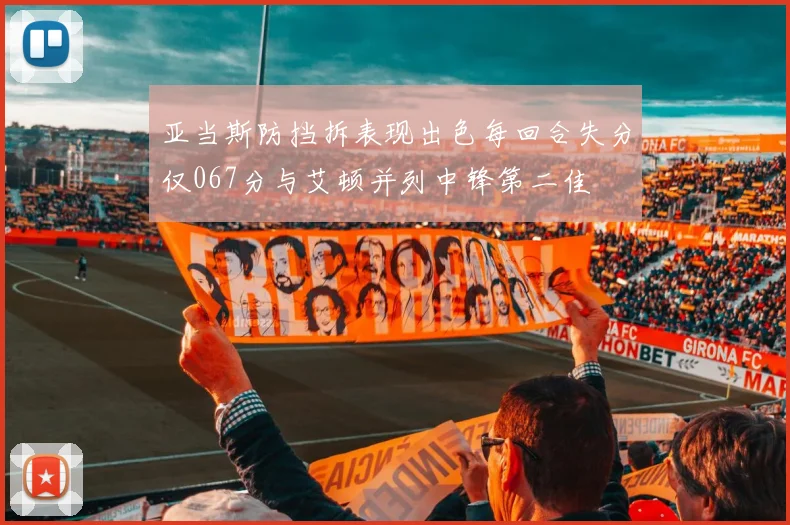 亚当斯防挡拆表现出色每回合失分仅067分与艾顿并列中锋第二佳