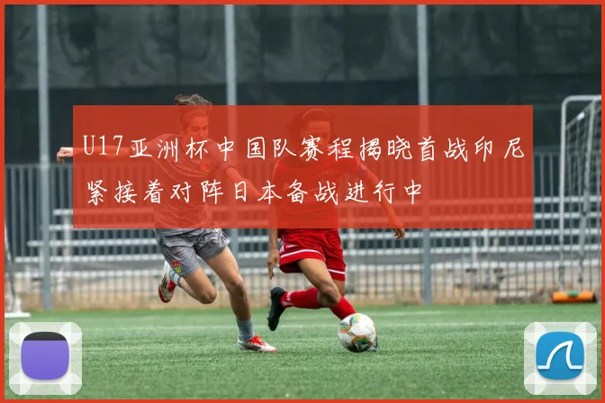 U17亚洲杯中国队赛程揭晓首战印尼紧接着对阵日本备战进行中