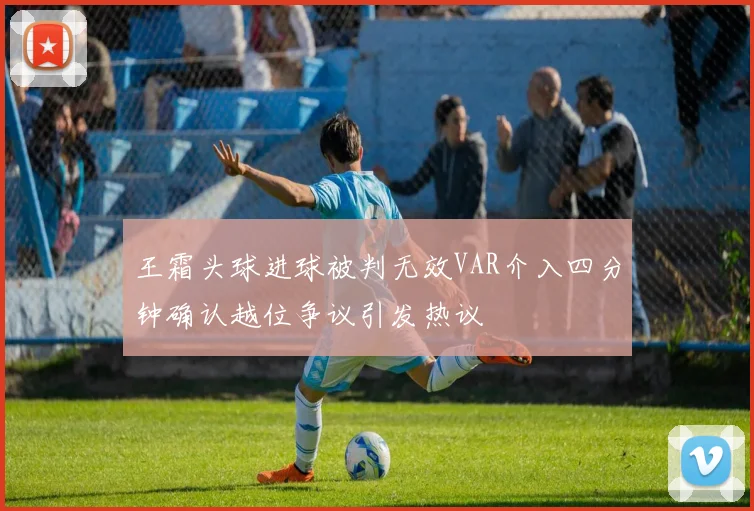 王霜头球进球被判无效VAR介入四分钟确认越位争议引发热议