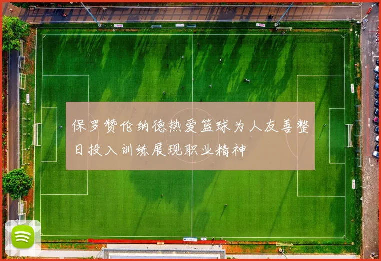 保罗赞伦纳德热爱篮球为人友善整日投入训练展现职业精神