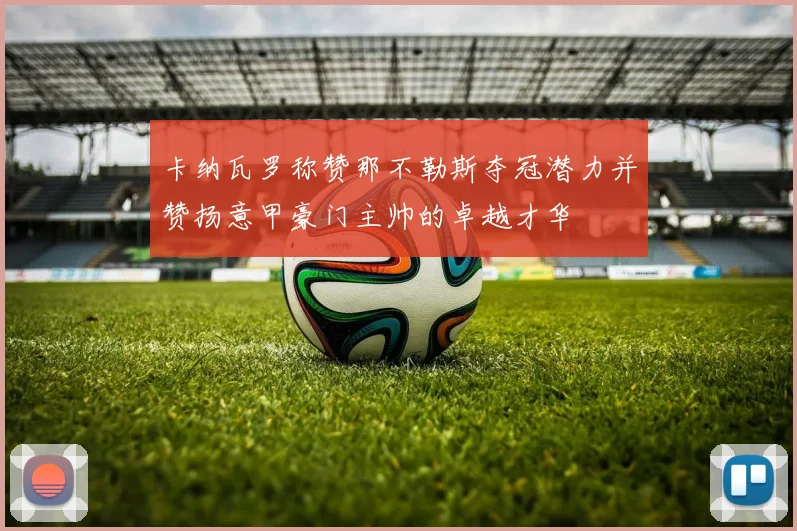 卡纳瓦罗称赞那不勒斯夺冠潜力并赞扬意甲豪门主帅的卓越才华