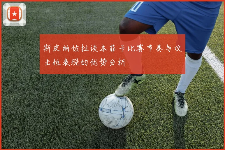 斯皮纳佐拉谈本菲卡比赛节奏与攻击性表现的优势分析