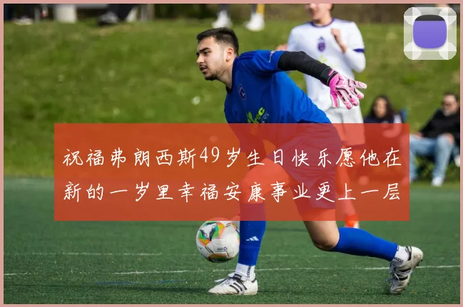 祝福弗朗西斯49岁生日快乐愿他在新的一岁里幸福安康事业更上一层楼