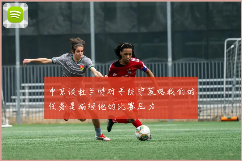 申京谈杜兰特对手防守策略我们的任务是减轻他的比赛压力