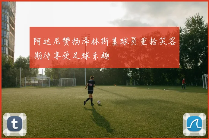 阿达尼赞扬泽林斯基球员重拾笑容期待享受足球乐趣