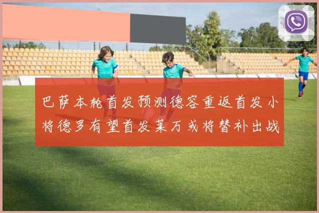巴萨本轮首发预测德容重返首发小将德罗有望首发莱万或将替补出战