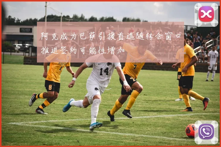 阿克成为巴萨引援首选随转会窗口推进签约可能性增加