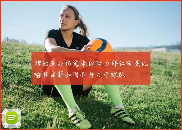 穆西亚拉伤愈未能助力拜仁哈曼比喻其高薪如同乔丹之于球队