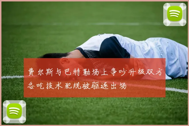 费尔斯与巴特勒场上争吵升级双方各吃技术犯规被驱逐出场