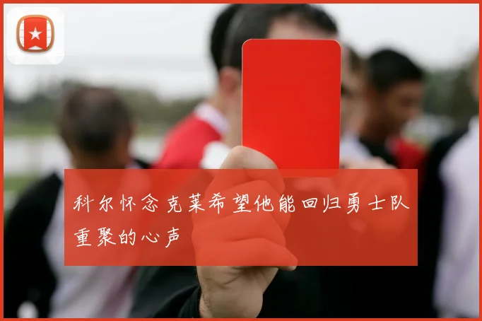 科尔怀念克莱希望他能回归勇士队重聚的心声