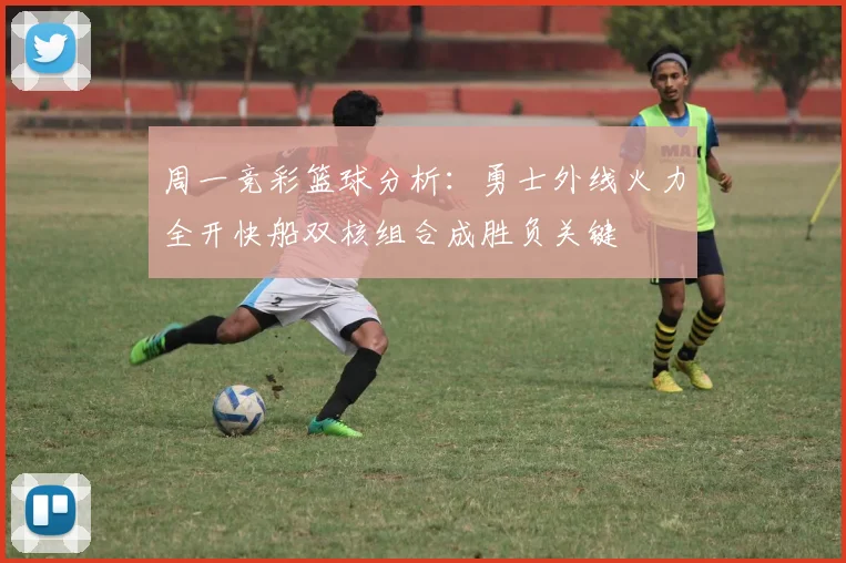 周一竞彩篮球分析：勇士外线火力全开快船双核组合成胜负关键