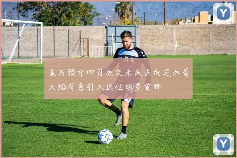 莱万预计四月决定未来去向芝加哥火焰有意引入这位明星前锋