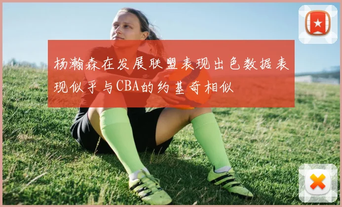 杨瀚森在发展联盟表现出色数据表现似乎与CBA的约基奇相似