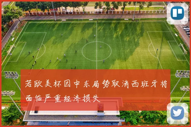 若欧美杯因中东局势取消西班牙将面临严重经济损失