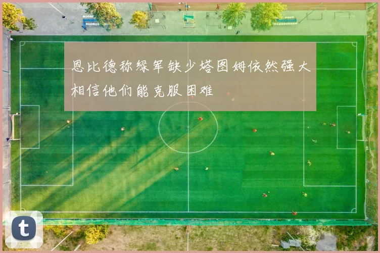 恩比德称绿军缺少塔图姆依然强大相信他们能克服困难