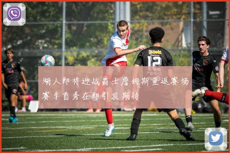 湖人即将迎战爵士詹姆斯重返赛场赛季首秀在即引发期待