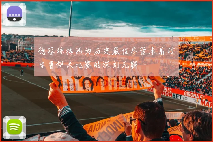 德容称梅西为历史最佳尽管未看过克鲁伊夫比赛的深刻见解