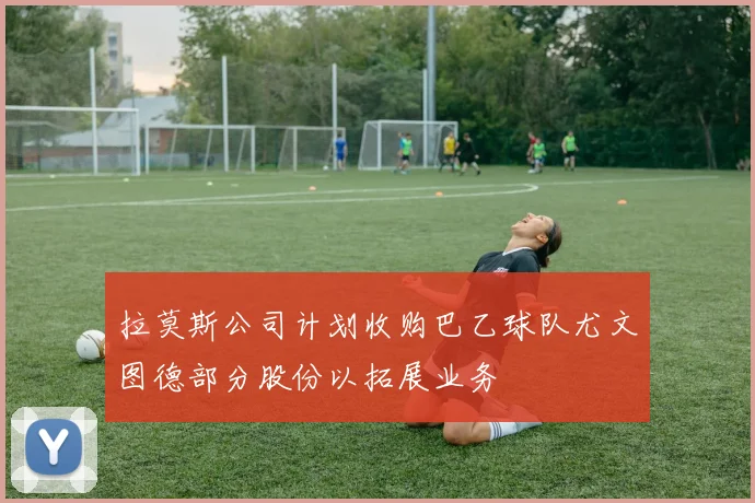 拉莫斯公司计划收购巴乙球队尤文图德部分股份以拓展业务