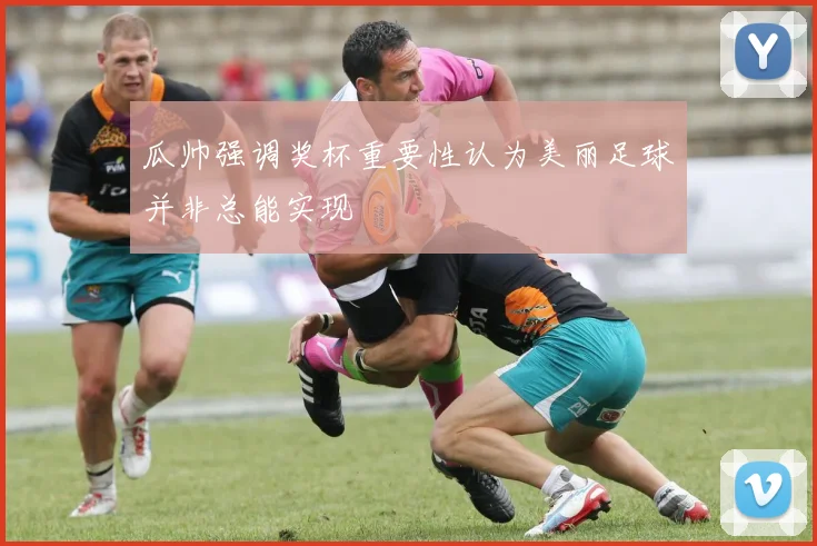 瓜帅强调奖杯重要性认为美丽足球并非总能实现