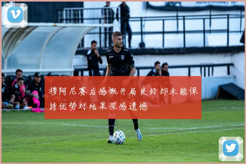 穆阿尼赛后感慨开局良好却未能保持优势对结果深感遗憾