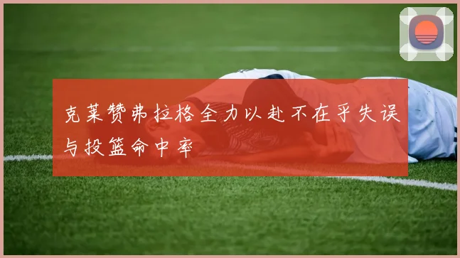 克莱赞弗拉格全力以赴不在乎失误与投篮命中率