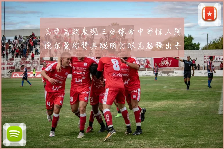 戈登高效表现三分球命中率惊人阿德尔曼称赞其聪明打球无勉强出手