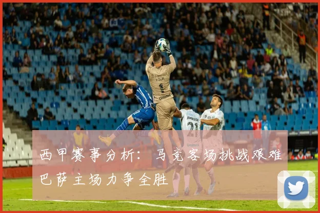 西甲赛事分析：马竞客场挑战艰难巴萨主场力争全胜