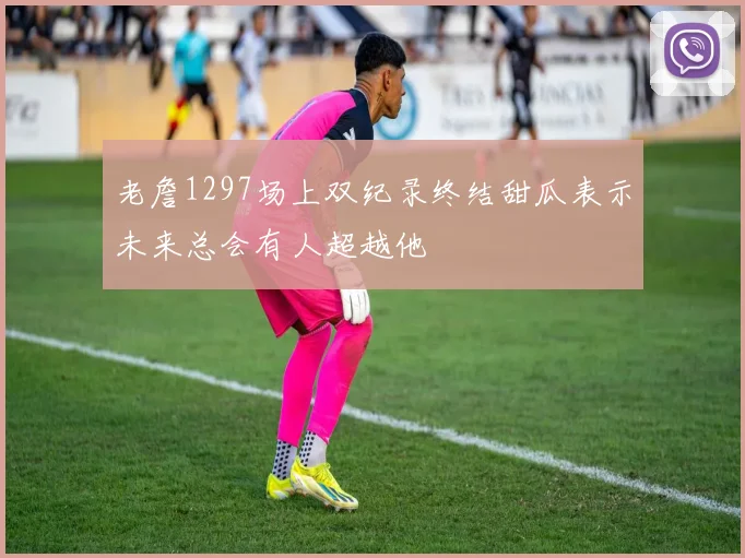 老詹1297场上双纪录终结甜瓜表示未来总会有人超越他