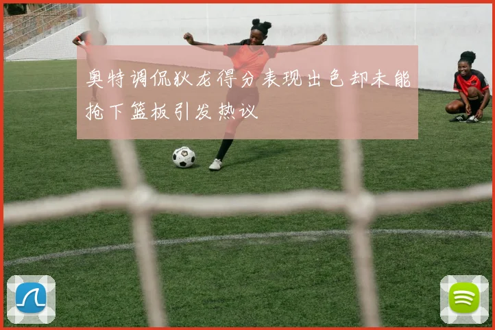 奥特调侃狄龙得分表现出色却未能抢下篮板引发热议
