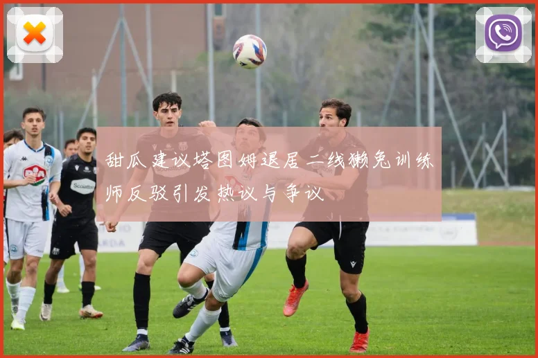 甜瓜建议塔图姆退居二线獭兔训练师反驳引发热议与争议