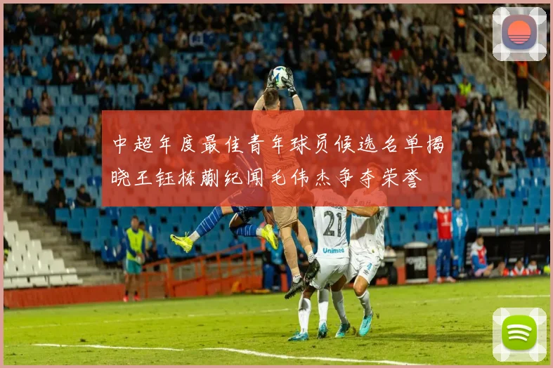 中超年度最佳青年球员候选名单揭晓王钰栋蒯纪闻毛伟杰争夺荣誉