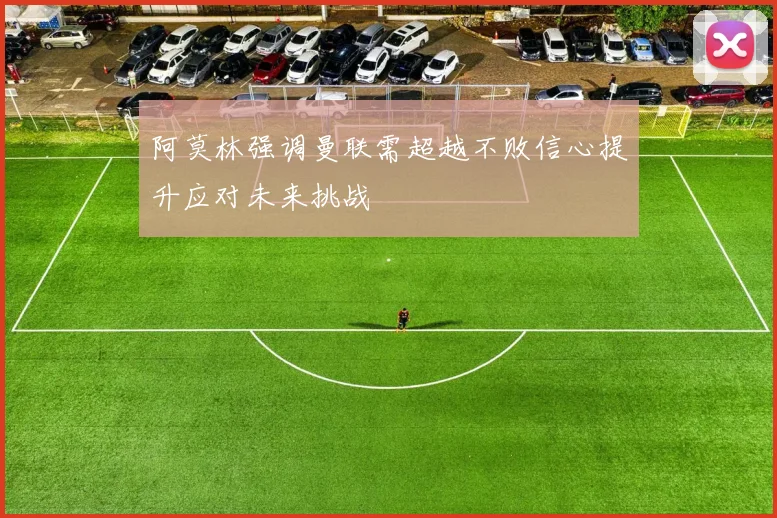 阿莫林强调曼联需超越不败信心提升应对未来挑战