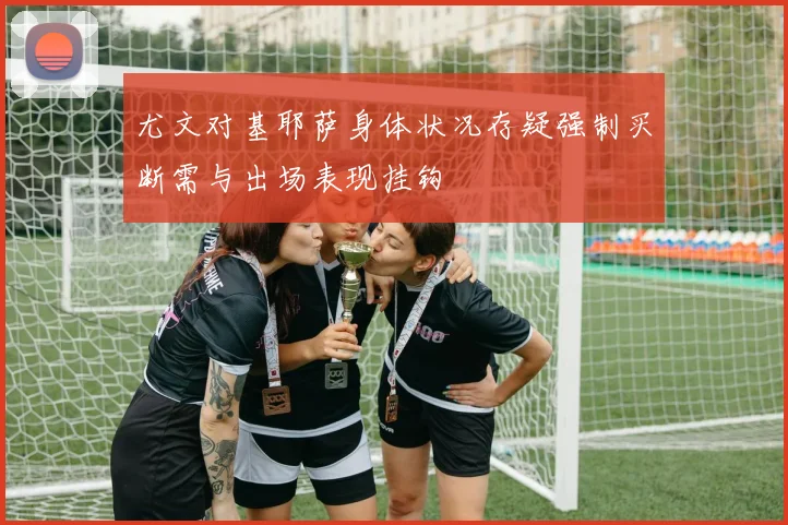 尤文对基耶萨身体状况存疑强制买断需与出场表现挂钩