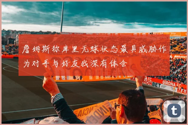 詹姆斯称库里无球状态最具威胁作为对手与好友我深有体会