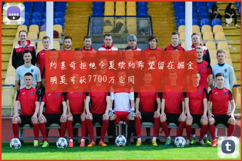 约基奇拒绝今夏续约希望留在掘金明夏可获7700万合同