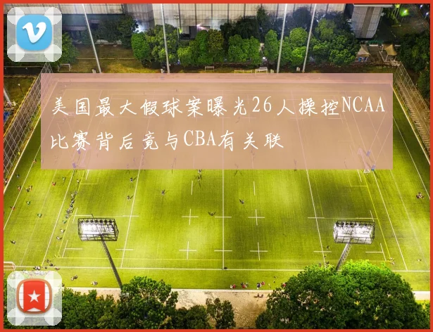 美国最大假球案曝光26人操控NCAA比赛背后竟与CBA有关联