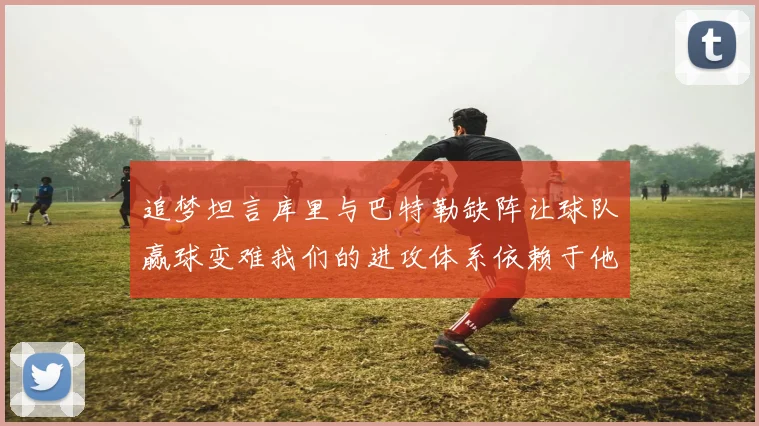 追梦坦言库里与巴特勒缺阵让球队赢球变难我们的进攻体系依赖于他们的发挥