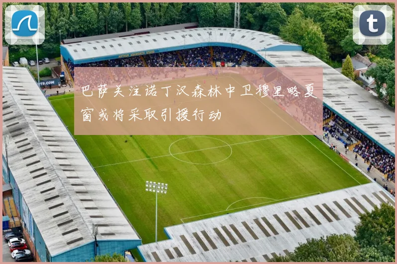 巴萨关注诺丁汉森林中卫穆里略夏窗或将采取引援行动