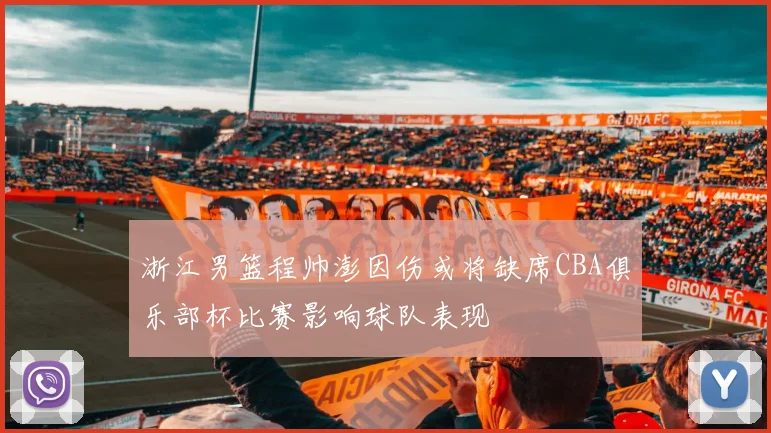 浙江男篮程帅澎因伤或将缺席CBA俱乐部杯比赛影响球队表现