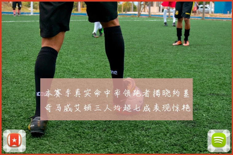本赛季真实命中率领跑者揭晓约基奇马威艾顿三人均超七成表现惊艳
