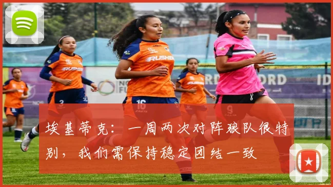埃基蒂克：一周两次对阵狼队很特别，我们需保持稳定团结一致