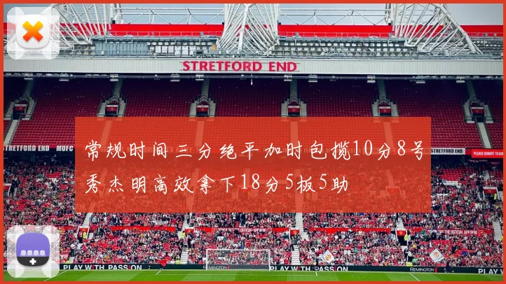 常规时间三分绝平加时包揽10分8号秀杰明高效拿下18分5板5助